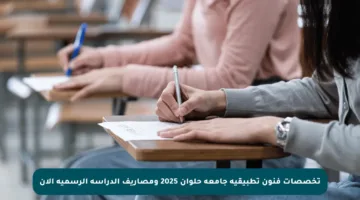تخصصات فنون تطبيقية جامعة حلوان 2025 ومصاريف الدراسة الرسمية الآن